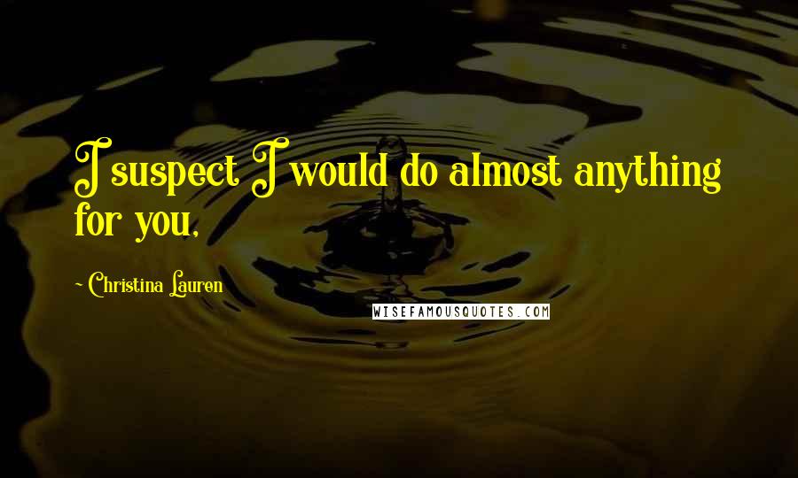 Christina Lauren Quotes: I suspect I would do almost anything for you,