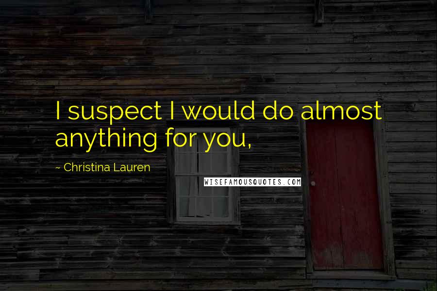Christina Lauren Quotes: I suspect I would do almost anything for you,