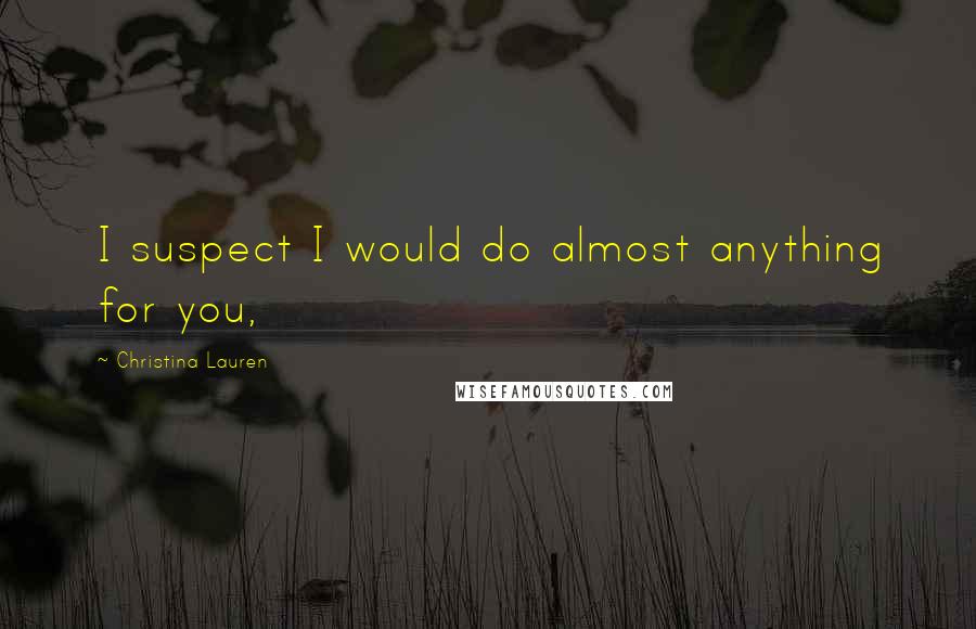 Christina Lauren Quotes: I suspect I would do almost anything for you,