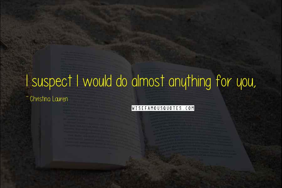 Christina Lauren Quotes: I suspect I would do almost anything for you,