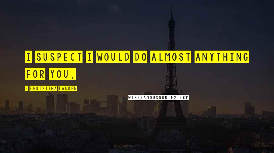 Christina Lauren Quotes: I suspect I would do almost anything for you,