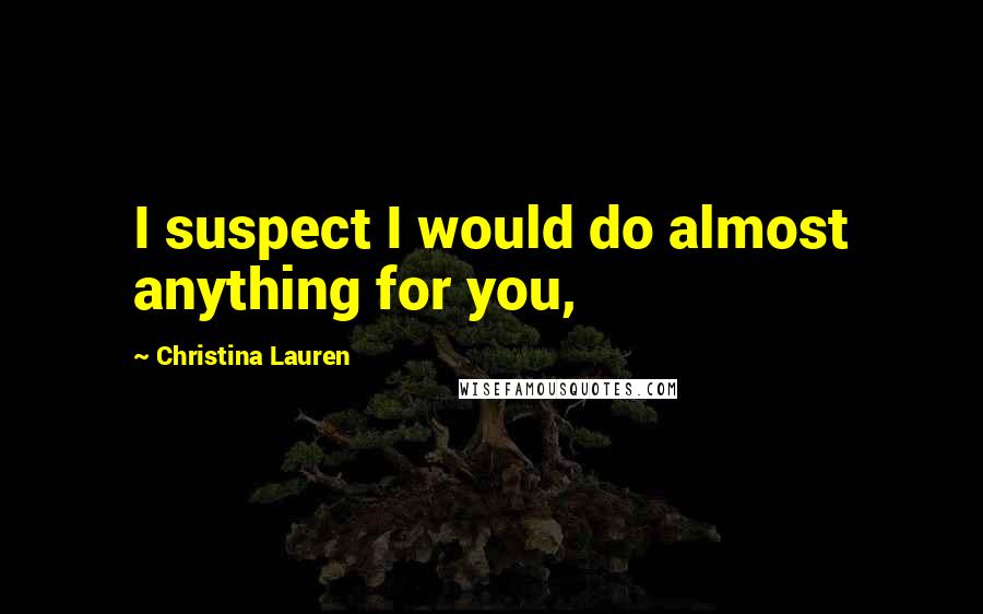Christina Lauren Quotes: I suspect I would do almost anything for you,
