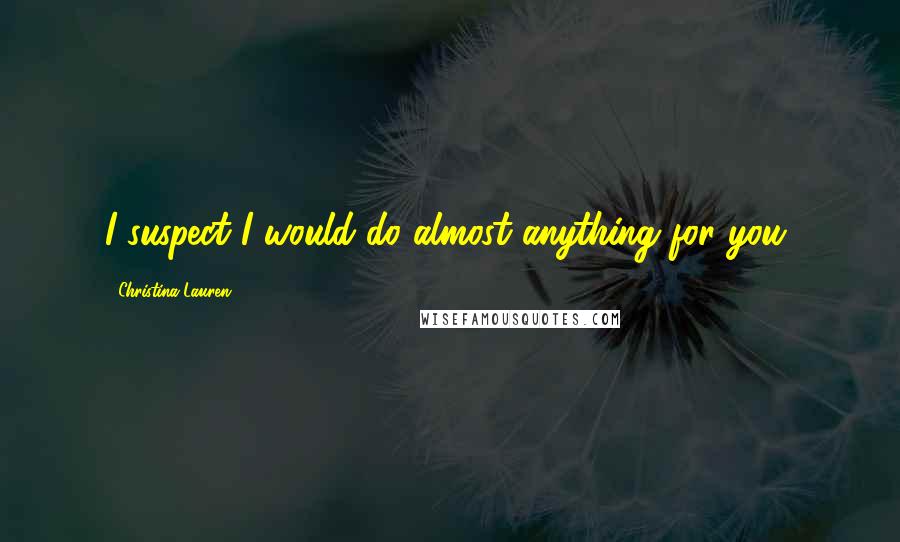 Christina Lauren Quotes: I suspect I would do almost anything for you,