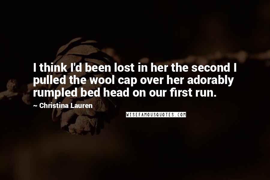 Christina Lauren Quotes: I think I'd been lost in her the second I pulled the wool cap over her adorably rumpled bed head on our first run.