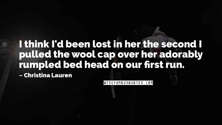 Christina Lauren Quotes: I think I'd been lost in her the second I pulled the wool cap over her adorably rumpled bed head on our first run.