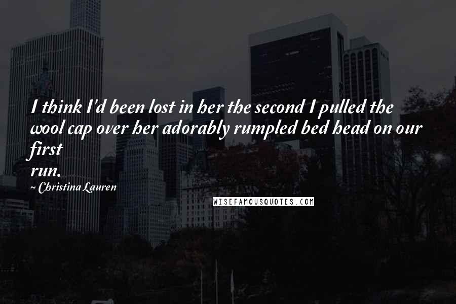 Christina Lauren Quotes: I think I'd been lost in her the second I pulled the wool cap over her adorably rumpled bed head on our first run.