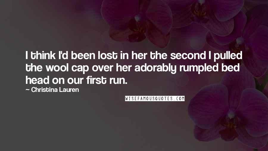 Christina Lauren Quotes: I think I'd been lost in her the second I pulled the wool cap over her adorably rumpled bed head on our first run.