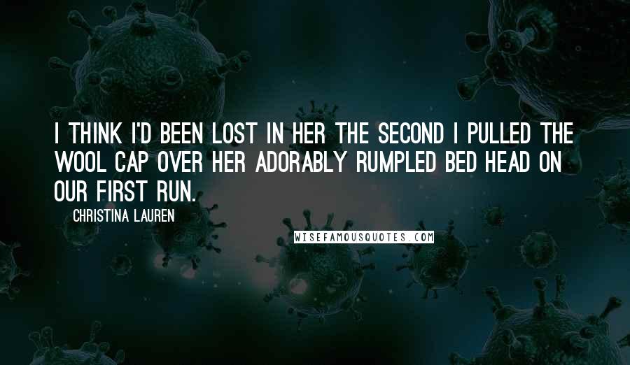 Christina Lauren Quotes: I think I'd been lost in her the second I pulled the wool cap over her adorably rumpled bed head on our first run.