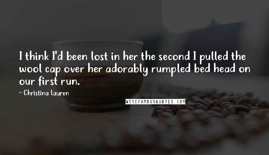 Christina Lauren Quotes: I think I'd been lost in her the second I pulled the wool cap over her adorably rumpled bed head on our first run.