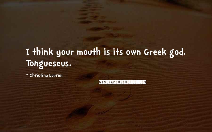 Christina Lauren Quotes: I think your mouth is its own Greek god. Tongueseus.