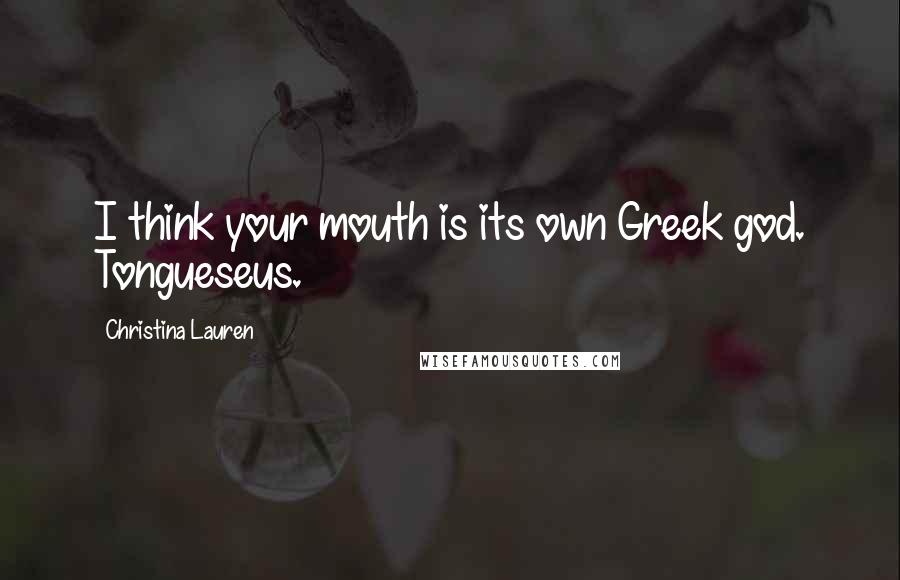 Christina Lauren Quotes: I think your mouth is its own Greek god. Tongueseus.