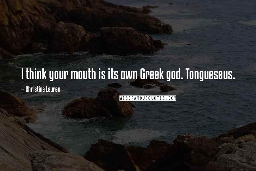 Christina Lauren Quotes: I think your mouth is its own Greek god. Tongueseus.