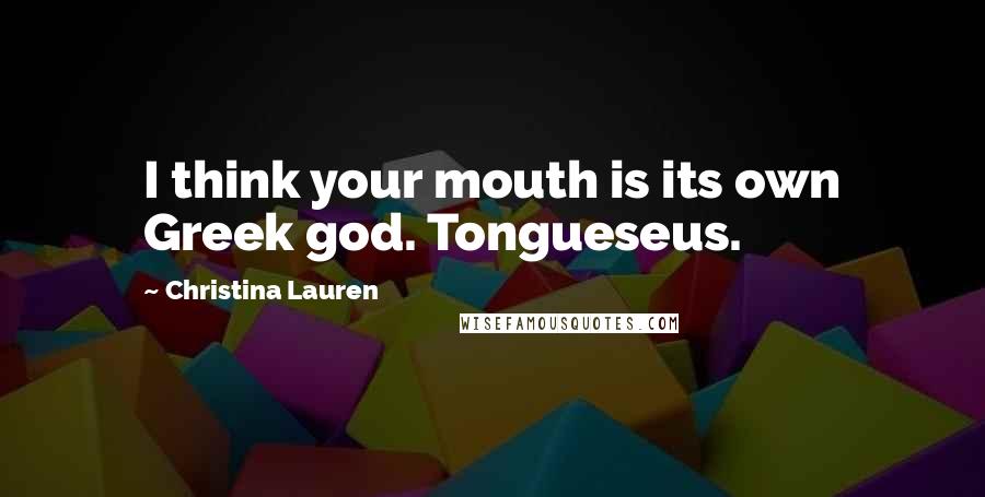 Christina Lauren Quotes: I think your mouth is its own Greek god. Tongueseus.