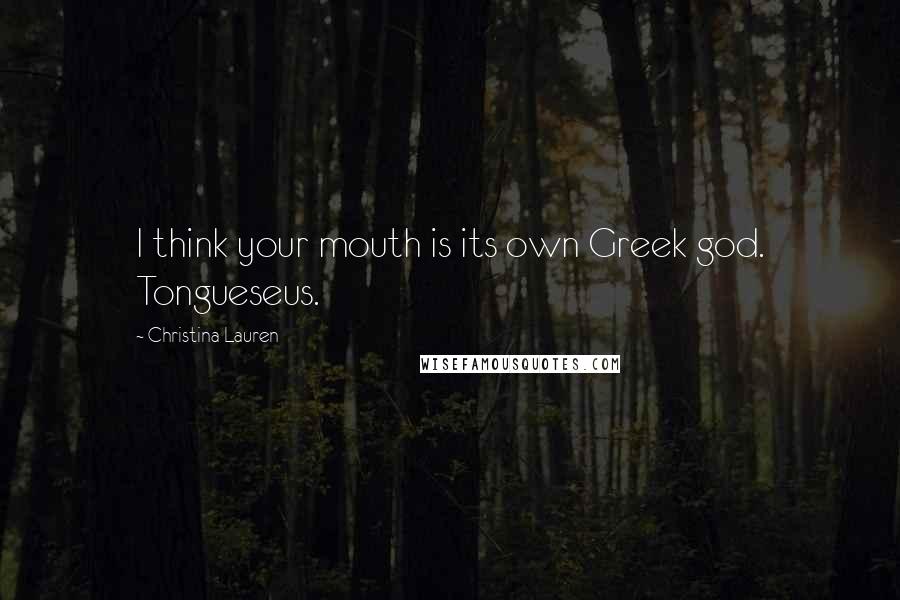 Christina Lauren Quotes: I think your mouth is its own Greek god. Tongueseus.