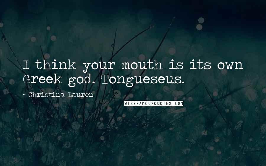 Christina Lauren Quotes: I think your mouth is its own Greek god. Tongueseus.