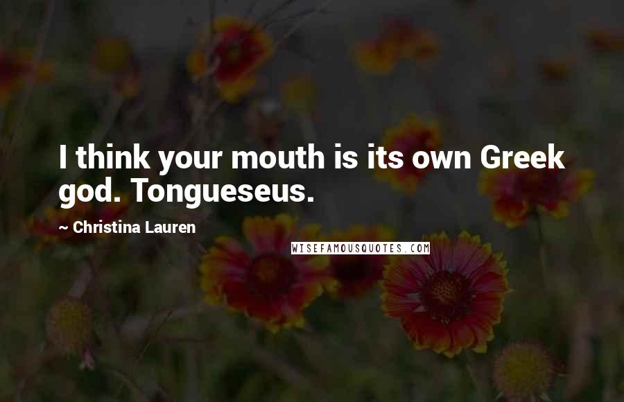 Christina Lauren Quotes: I think your mouth is its own Greek god. Tongueseus.