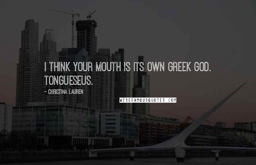 Christina Lauren Quotes: I think your mouth is its own Greek god. Tongueseus.