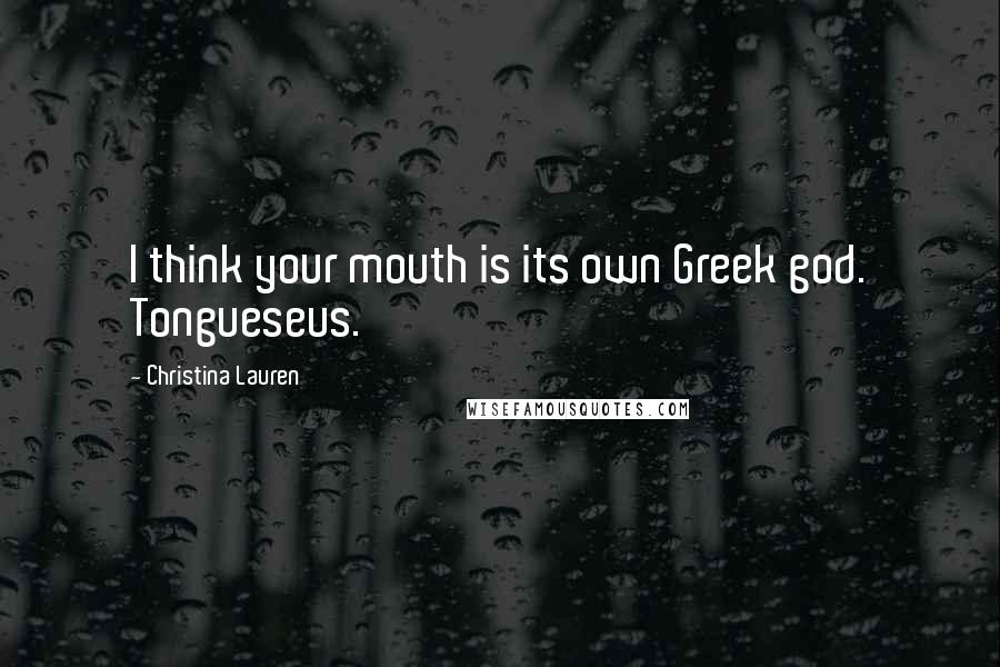 Christina Lauren Quotes: I think your mouth is its own Greek god. Tongueseus.