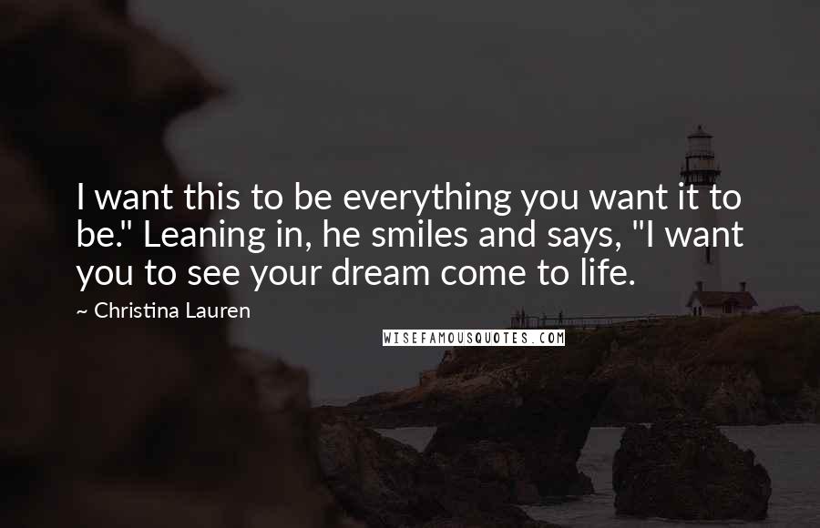 Christina Lauren Quotes: I want this to be everything you want it to be." Leaning in, he smiles and says, "I want you to see your dream come to life.