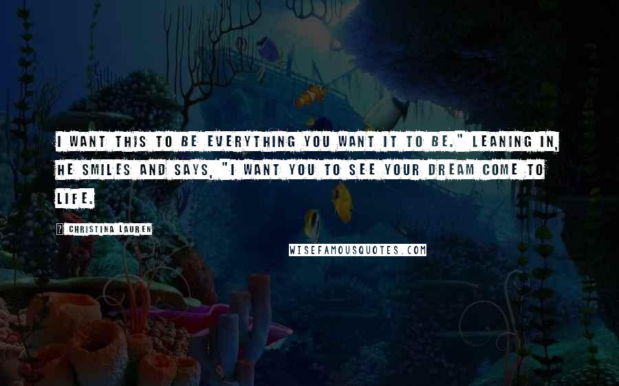 Christina Lauren Quotes: I want this to be everything you want it to be." Leaning in, he smiles and says, "I want you to see your dream come to life.