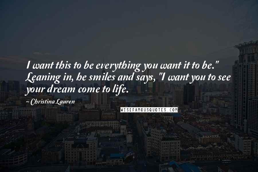 Christina Lauren Quotes: I want this to be everything you want it to be." Leaning in, he smiles and says, "I want you to see your dream come to life.