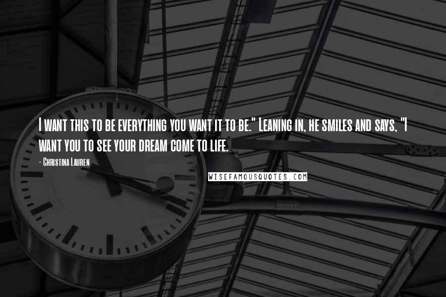 Christina Lauren Quotes: I want this to be everything you want it to be." Leaning in, he smiles and says, "I want you to see your dream come to life.