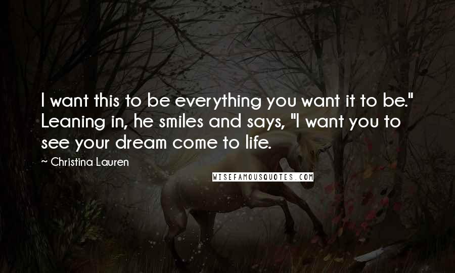 Christina Lauren Quotes: I want this to be everything you want it to be." Leaning in, he smiles and says, "I want you to see your dream come to life.