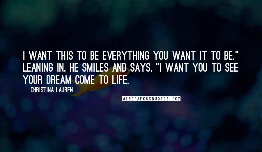 Christina Lauren Quotes: I want this to be everything you want it to be." Leaning in, he smiles and says, "I want you to see your dream come to life.