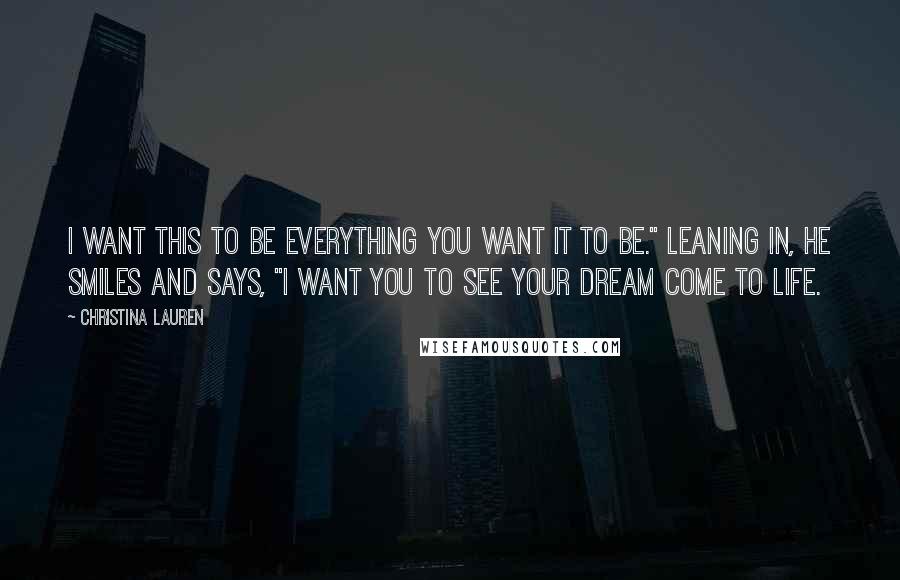 Christina Lauren Quotes: I want this to be everything you want it to be." Leaning in, he smiles and says, "I want you to see your dream come to life.