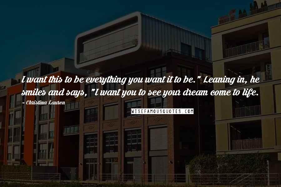 Christina Lauren Quotes: I want this to be everything you want it to be." Leaning in, he smiles and says, "I want you to see your dream come to life.