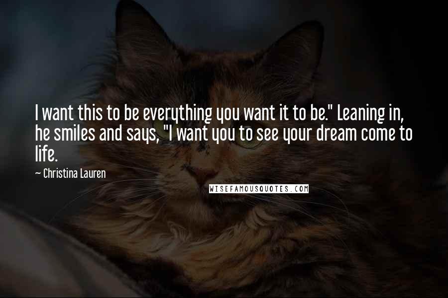 Christina Lauren Quotes: I want this to be everything you want it to be." Leaning in, he smiles and says, "I want you to see your dream come to life.