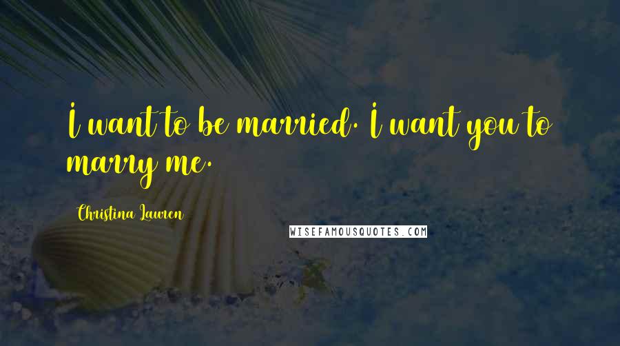 Christina Lauren Quotes: I want to be married. I want you to marry me.