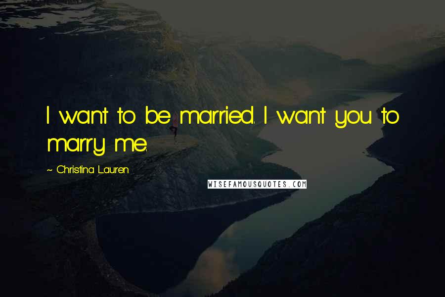 Christina Lauren Quotes: I want to be married. I want you to marry me.