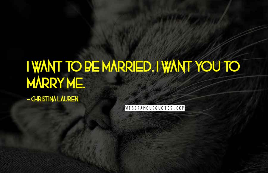 Christina Lauren Quotes: I want to be married. I want you to marry me.