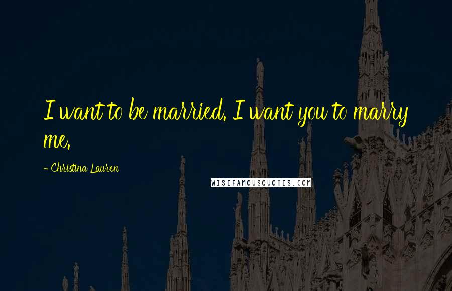 Christina Lauren Quotes: I want to be married. I want you to marry me.