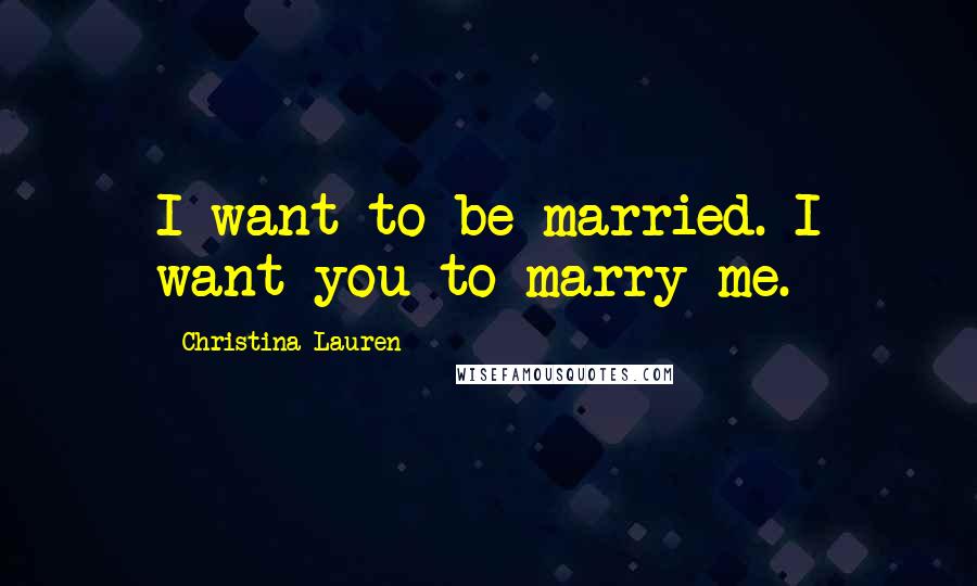 Christina Lauren Quotes: I want to be married. I want you to marry me.