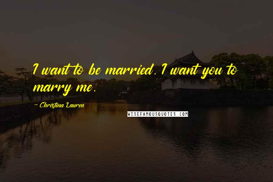 Christina Lauren Quotes: I want to be married. I want you to marry me.