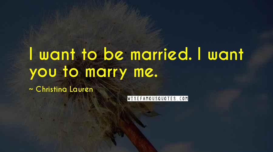 Christina Lauren Quotes: I want to be married. I want you to marry me.