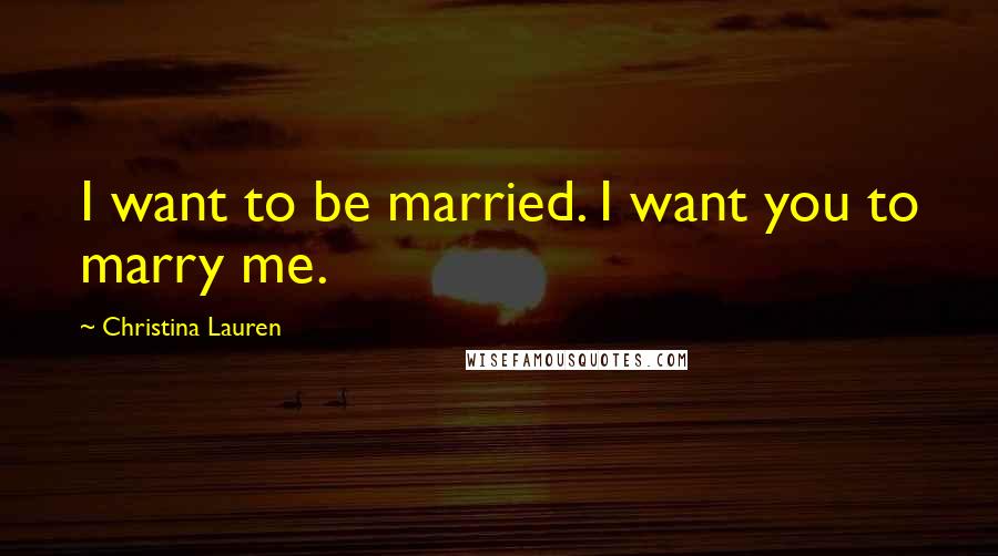 Christina Lauren Quotes: I want to be married. I want you to marry me.