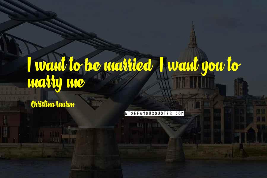 Christina Lauren Quotes: I want to be married. I want you to marry me.