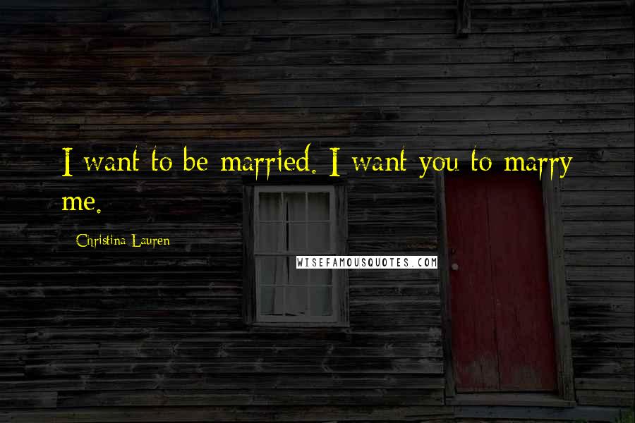 Christina Lauren Quotes: I want to be married. I want you to marry me.