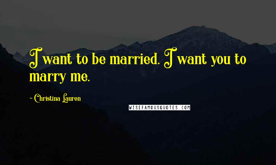 Christina Lauren Quotes: I want to be married. I want you to marry me.