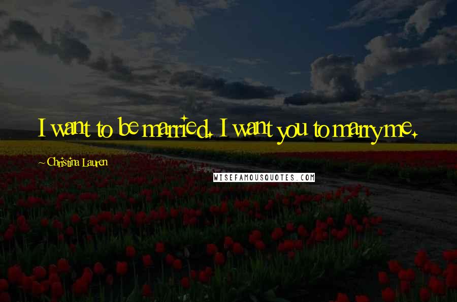 Christina Lauren Quotes: I want to be married. I want you to marry me.