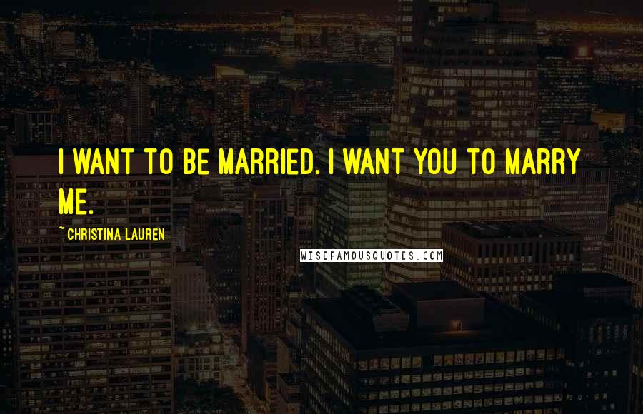 Christina Lauren Quotes: I want to be married. I want you to marry me.