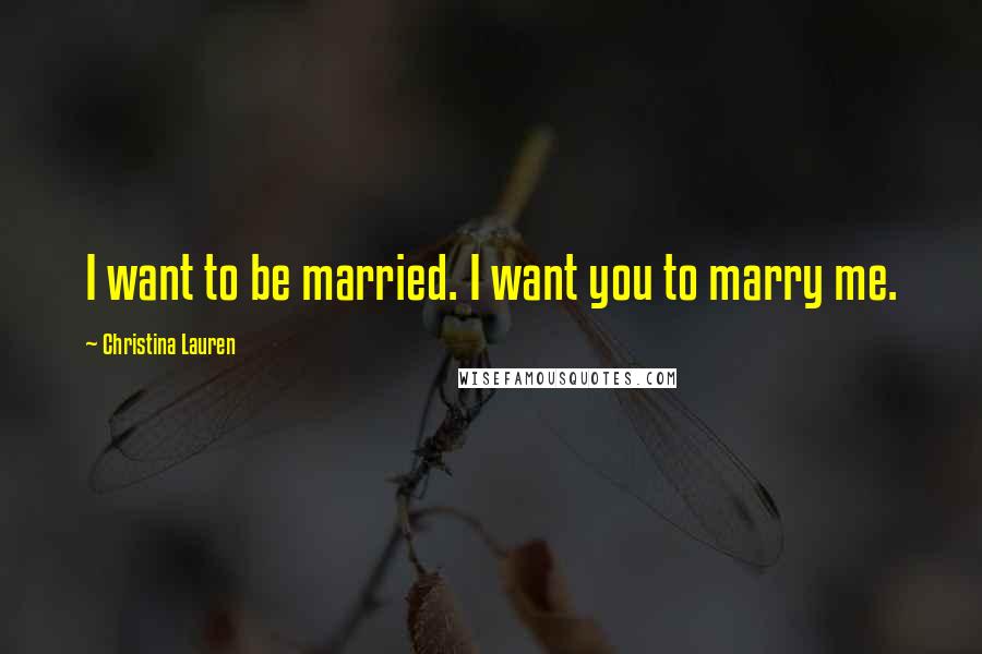 Christina Lauren Quotes: I want to be married. I want you to marry me.