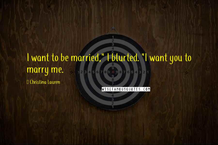 Christina Lauren Quotes: I want to be married," I blurted. "I want you to marry me.