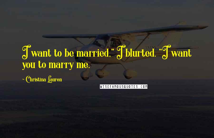 Christina Lauren Quotes: I want to be married," I blurted. "I want you to marry me.