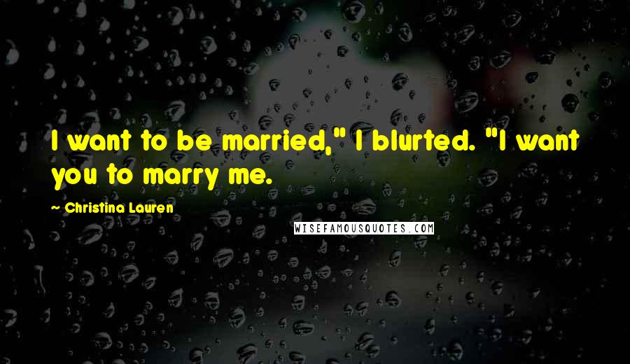 Christina Lauren Quotes: I want to be married," I blurted. "I want you to marry me.