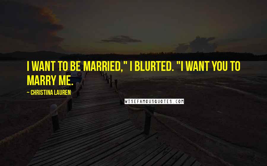 Christina Lauren Quotes: I want to be married," I blurted. "I want you to marry me.