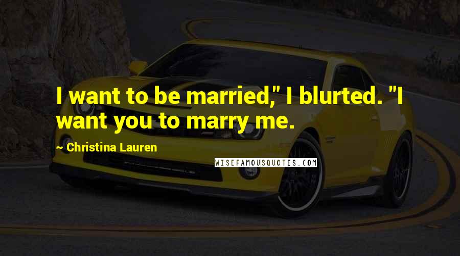 Christina Lauren Quotes: I want to be married," I blurted. "I want you to marry me.